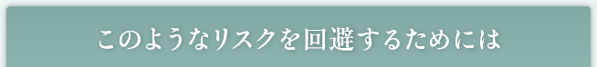 このようなリスクを回避するためには！