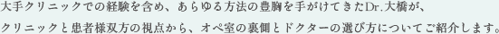 大手クリニックでの経験を含め、あらゆる方法の豊胸を手がけてきたDr.大橋が、クリニックと患者様双方の視点から、オペ室の裏側とドクターの選び方についてご紹介します。