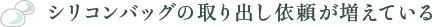 シリコンバッグの取り出し依頼が増えている